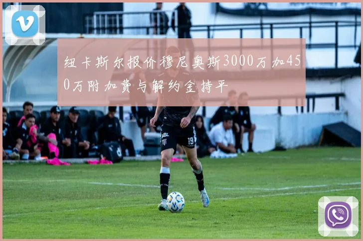 纽卡斯尔报价穆尼奥斯3000万加450万附加费与解约金持平