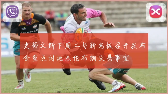 史蒂文斯下周二与新老板召开发布会重点讨论杰伦布朗交易事宜
