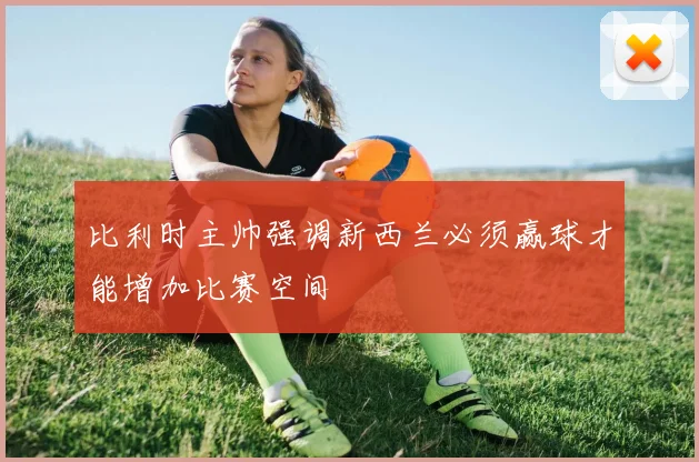 比利时主帅强调新西兰必须赢球才能增加比赛空间