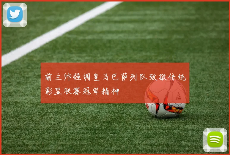 前主帅强调皇马巴萨列队致敬传统彰显联赛冠军精神