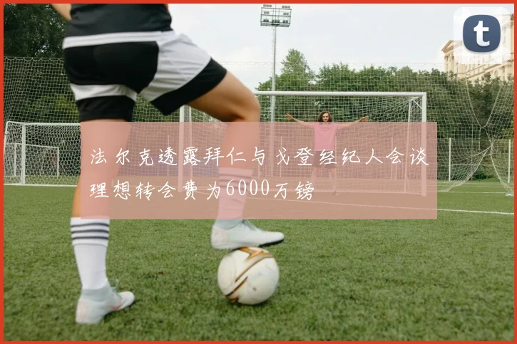 法尔克透露拜仁与戈登经纪人会谈理想转会费为6000万镑