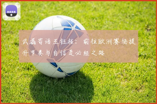 武磊寄语王钰栋：前往欧洲赛场提升节奏与自信是必经之路