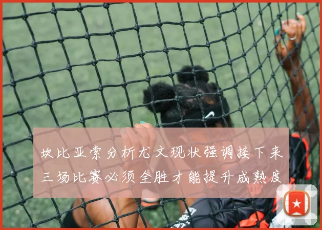 坎比亚索分析尤文现状强调接下来三场比赛必须全胜才能提升成熟度