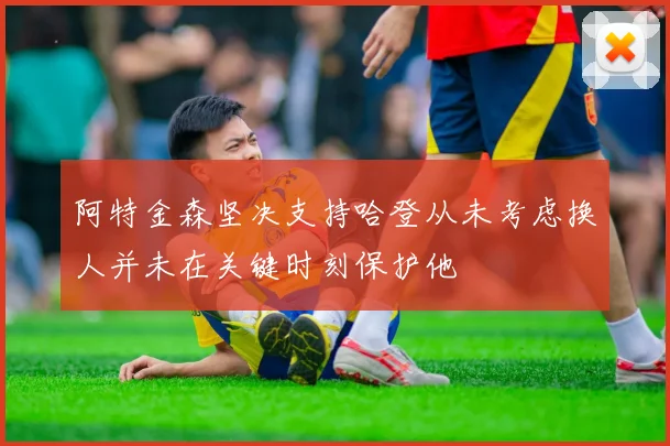 阿特金森坚决支持哈登从未考虑换人并未在关键时刻保护他