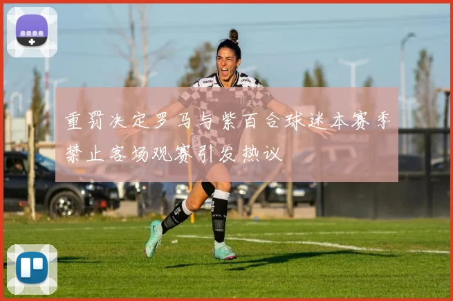 重罚决定罗马与紫百合球迷本赛季禁止客场观赛引发热议