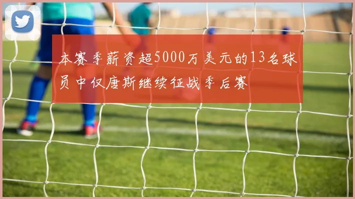 本赛季薪资超5000万美元的13名球员中仅唐斯继续征战季后赛
