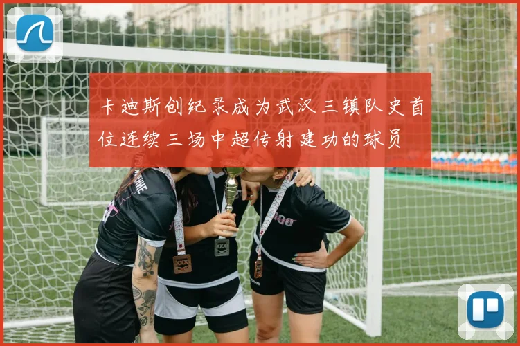 卡迪斯创纪录成为武汉三镇队史首位连续三场中超传射建功的球员