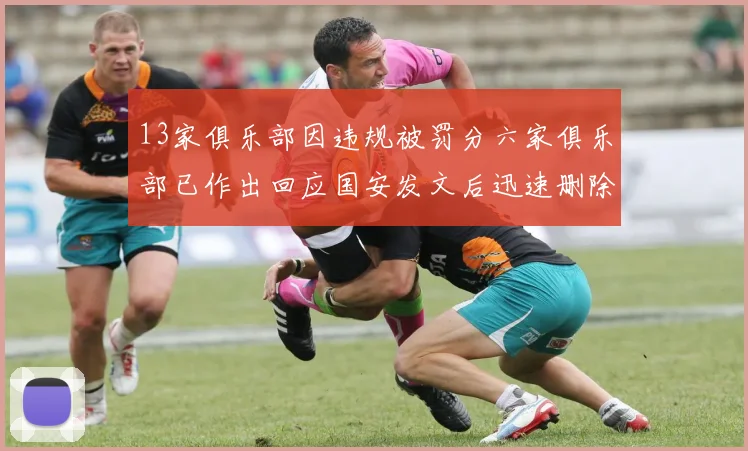 13家俱乐部因违规被罚分六家俱乐部已作出回应国安发文后迅速删除引发关注