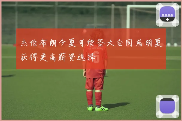 杰伦布朗今夏可续签大合同或明夏获得更高薪资选择