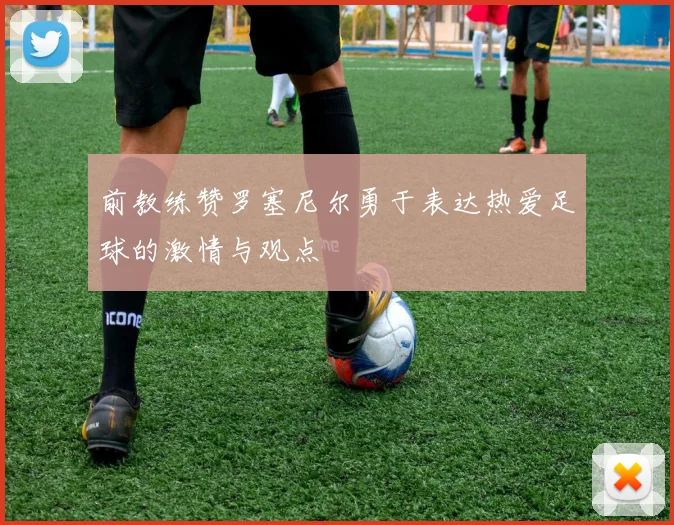 前教练赞罗塞尼尔勇于表达热爱足球的激情与观点