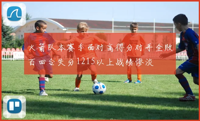火箭队本赛季面对高得分对手全败百回合失分1215以上战绩惨淡